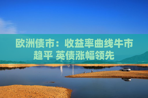 欧洲债市：收益率曲线牛市趋平 英债涨幅领先