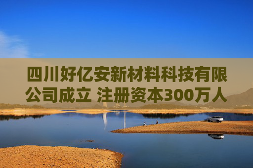 四川好亿安新材料科技有限公司成立 注册资本300万人民币