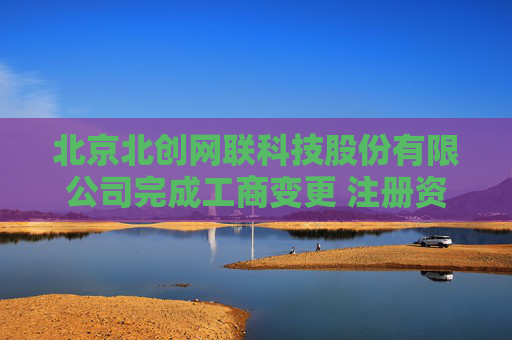 北京北创网联科技股份有限公司完成工商变更 注册资本增至1382万元