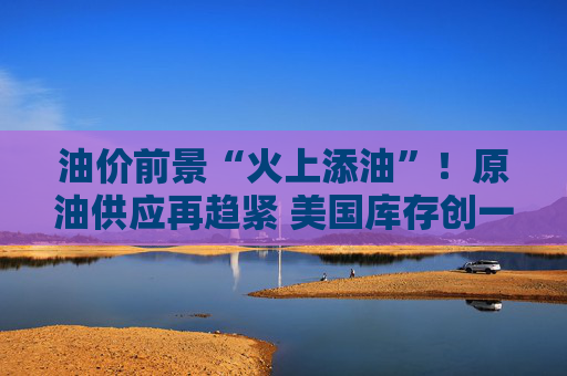 油价前景“火上添油”！原油供应再趋紧 美国库存创一年来最大降幅