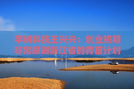 宇树科技王兴兴：创业初期非常感谢浙江省的青苗计划