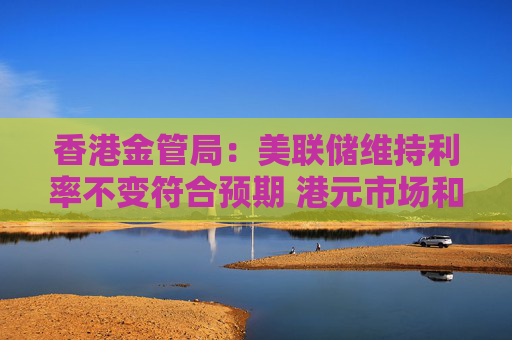 香港金管局：美联储维持利率不变符合预期 港元市场和拆息往后走向存在较多的变数