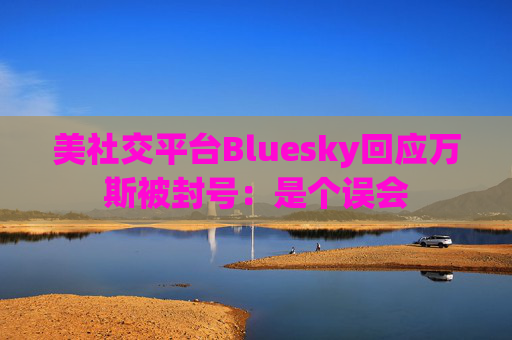 美社交平台Bluesky回应万斯被封号：是个误会