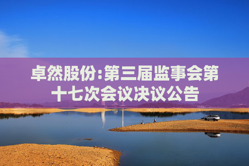 卓然股份:第三届监事会第十七次会议决议公告