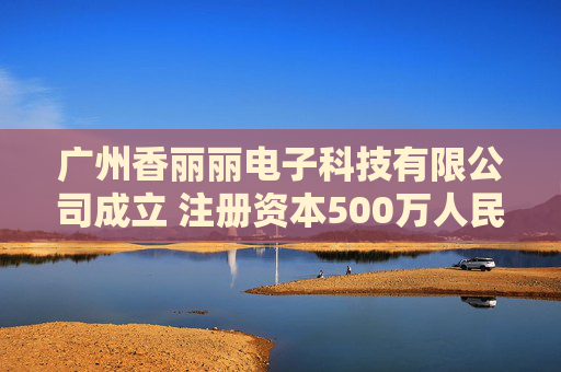 广州香丽丽电子科技有限公司成立 注册资本500万人民币