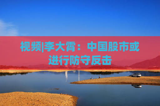 视频|李大霄：中国股市或进行防守反击