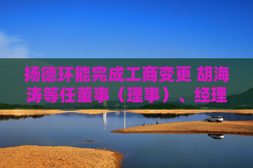 扬德环能完成工商变更 胡海涛等任董事（理事）、经理、监事