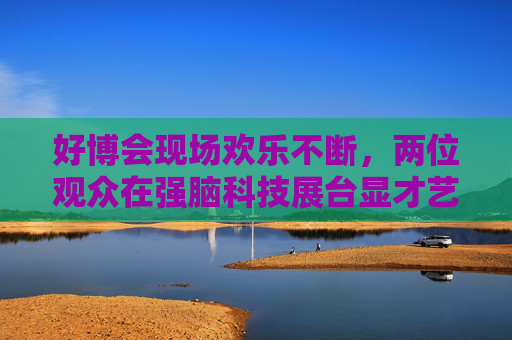 好博会现场欢乐不断，两位观众在强脑科技展台显才艺