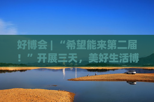 好博会 | “希望能来第二届！”开展三天，美好生活博览会的展商们说出了心里话