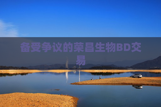 备受争议的荣昌生物BD交易
