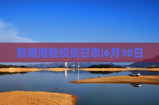 智通港股投资日志|6月30日