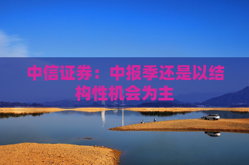 中信证券：中报季还是以结构性机会为主