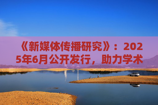 《新媒体传播研究》：2025年6月公开发行，助力学术发展