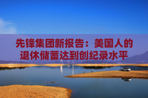 先锋集团新报告：美国人的退休储蓄达到创纪录水平