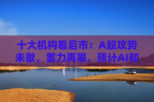 十大机构看后市：A股攻势未歇，蓄力再攀，预计AI和军工是三季度寻找结构性机会的重心