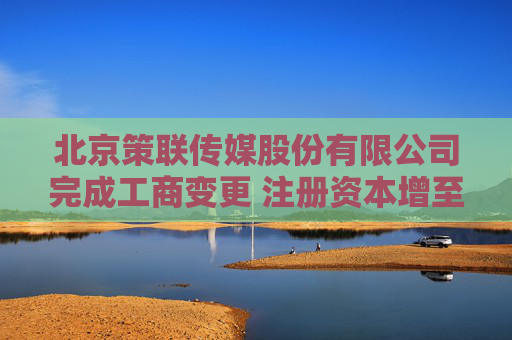 北京策联传媒股份有限公司完成工商变更 注册资本增至1200万元