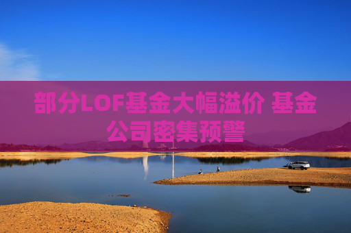 部分LOF基金大幅溢价 基金公司密集预警