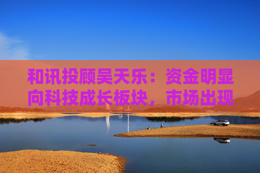和讯投顾吴天乐：资金明显向科技成长板块，市场出现两种极端情况