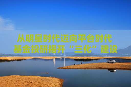 从明星时代迈向平台时代 基金投研揭开“三化”建设新篇章