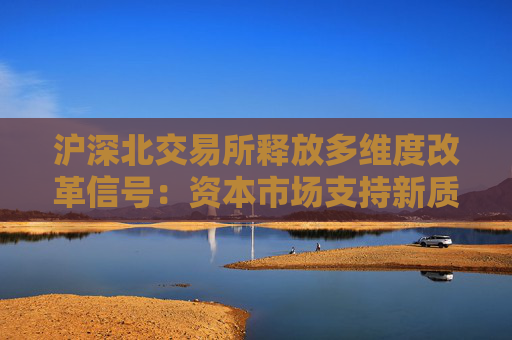 沪深北交易所释放多维度改革信号：资本市场支持新质生产力发展大有可为