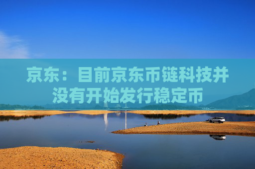 京东：目前京东币链科技并没有开始发行稳定币