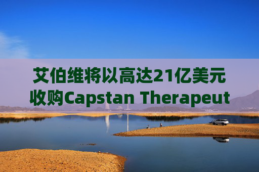 艾伯维将以高达21亿美元收购Capstan Therapeutics