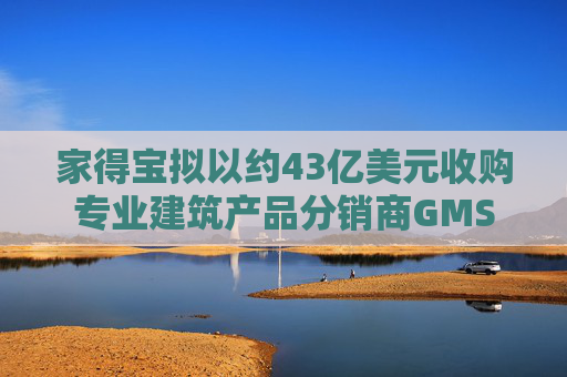 家得宝拟以约43亿美元收购专业建筑产品分销商GMS