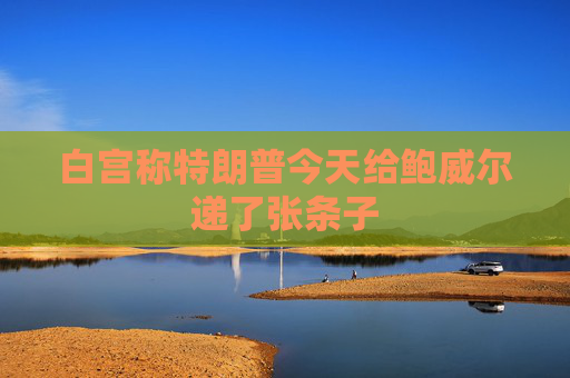 白宫称特朗普今天给鲍威尔递了张条子