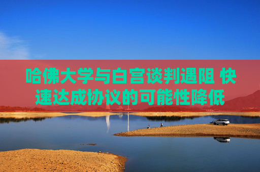 哈佛大学与白宫谈判遇阻 快速达成协议的可能性降低