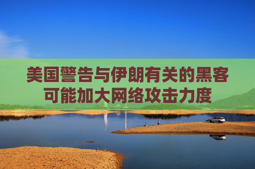 美国警告与伊朗有关的黑客可能加大网络攻击力度