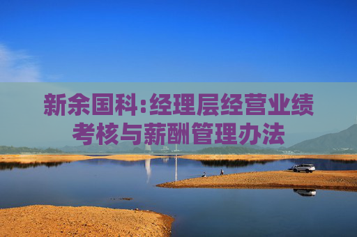 新余国科:经理层经营业绩考核与薪酬管理办法
