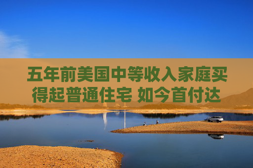 五年前美国中等收入家庭买得起普通住宅 如今首付达标仍缺口逾1.7万美元