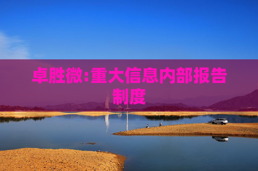 卓胜微:重大信息内部报告制度
