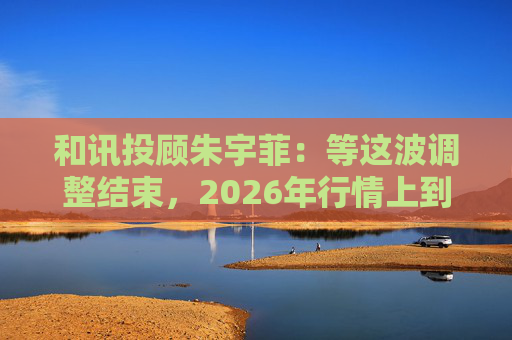 和讯投顾朱宇菲：等这波调整结束，2026年行情上到6000点？