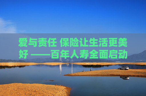 爱与责任 保险让生活更美好 ——百年人寿全面启动“7.8全国保险公众宣传日”活动