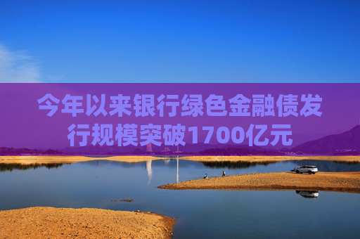 今年以来银行绿色金融债发行规模突破1700亿元