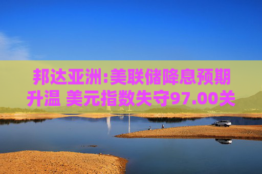 邦达亚洲:美联储降息预期升温 美元指数失守97.00关口