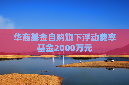 华商基金自购旗下浮动费率基金2000万元