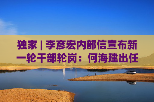 独家 | 李彦宏内部信宣布新一轮干部轮岗：何海建出任CFO