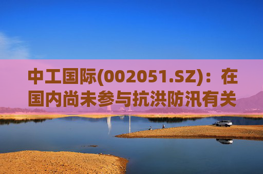 中工国际(002051.SZ)：在国内尚未参与抗洪防汛有关项目