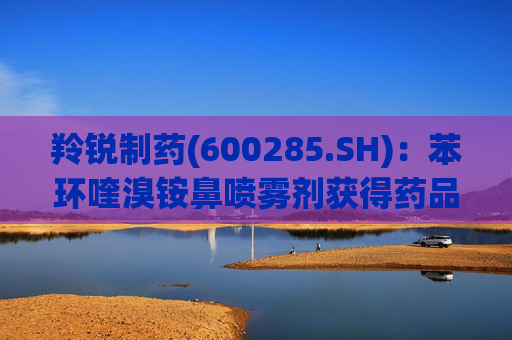 羚锐制药(600285.SH)：苯环喹溴铵鼻喷雾剂获得药品注册证书