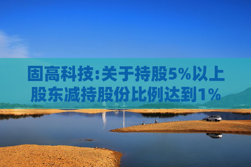 固高科技:关于持股5%以上股东减持股份比例达到1%暨减持计划实施完成的公告