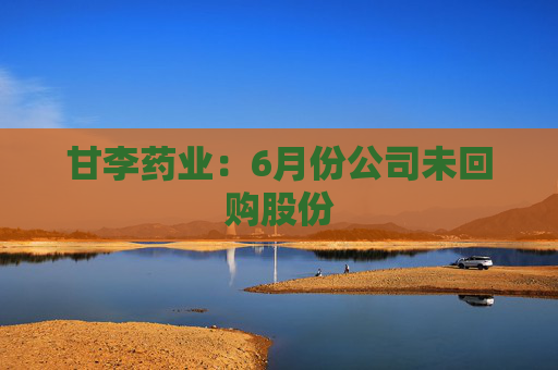 甘李药业：6月份公司未回购股份