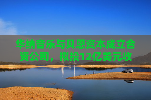 华纳音乐与贝恩资本成立合资公司，拟投12亿美元收购音乐版权库
