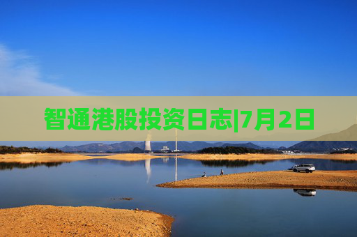 智通港股投资日志|7月2日
