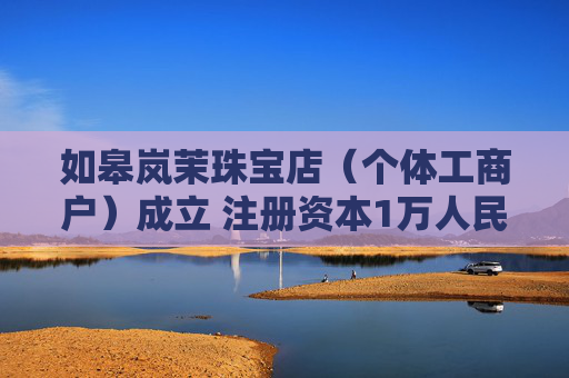 如皋岚茉珠宝店（个体工商户）成立 注册资本1万人民币