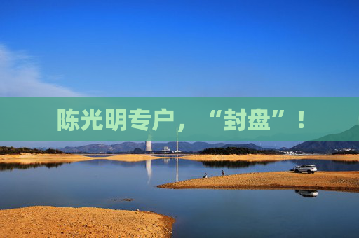 陈光明专户，“封盘”！  第1张