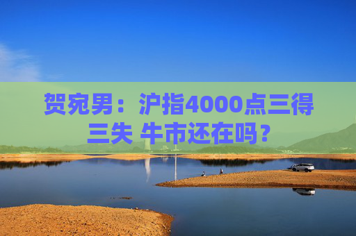 贺宛男：沪指4000点三得三失 牛市还在吗？  第1张