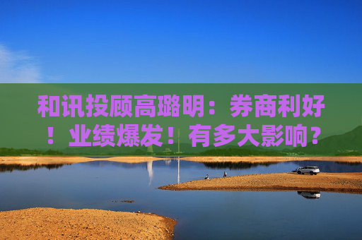和讯投顾高璐明：券商利好！业绩爆发！有多大影响？
