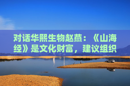 对话华熙生物赵燕：《山海经》是文化财富，建议组织年轻人挖掘IP